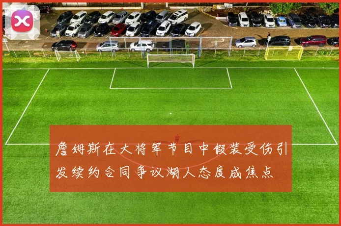 詹姆斯在大将军节目中假装受伤引发续约合同争议湖人态度成焦点