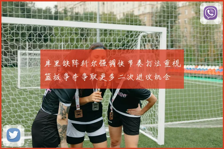 库里缺阵科尔强调快节奏打法重视篮板争夺争取更多二次进攻机会