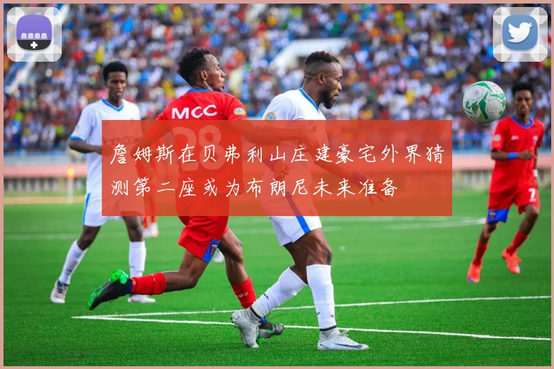 詹姆斯在贝弗利山庄建豪宅外界猜测第二座或为布朗尼未来准备