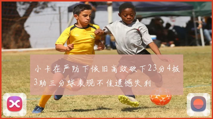 小卡在严防下依旧高效砍下23分4板3助三分球表现不佳遗憾失利