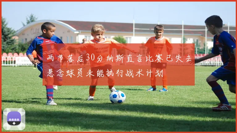 两节落后30分纳斯直言比赛已失去悬念球员未能执行战术计划