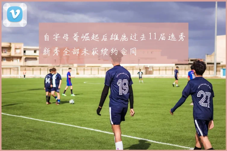 自字母哥崛起后雄鹿过去11届选秀新秀全部未获续约合同