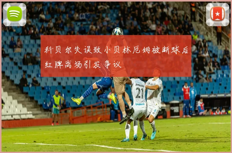 科贝尔失误致小贝林厄姆被断球后红牌离场引发争议