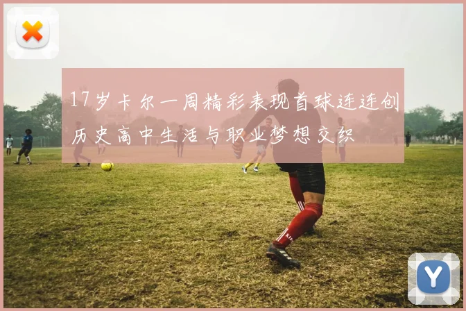 17岁卡尔一周精彩表现首球连连创历史高中生活与职业梦想交织