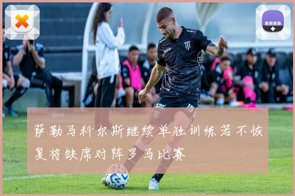 萨勒马科尔斯继续单独训练若不恢复将缺席对阵罗马比赛