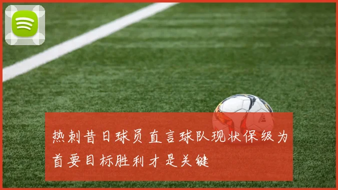 热刺昔日球员直言球队现状保级为首要目标胜利才是关键
