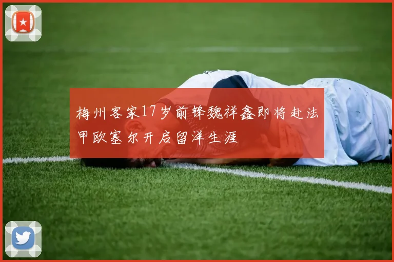 梅州客家17岁前锋魏祥鑫即将赴法甲欧塞尔开启留洋生涯