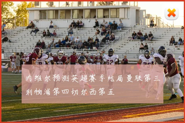 内维尔预测英超赛季结局曼联第三利物浦第四切尔西第五