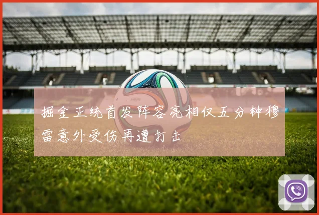 掘金正统首发阵容亮相仅五分钟穆雷意外受伤再遭打击