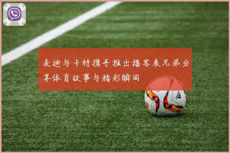 麦迪与卡特携手推出播客表兄弟分享体育故事与精彩瞬间