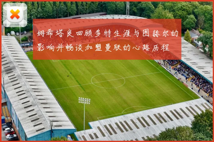 姆希塔良回顾多特生涯与图赫尔的影响并畅谈加盟曼联的心路历程