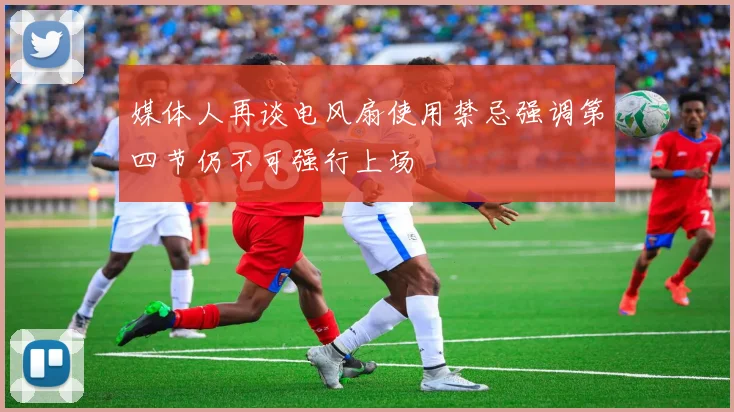 媒体人再谈电风扇使用禁忌强调第四节仍不可强行上场