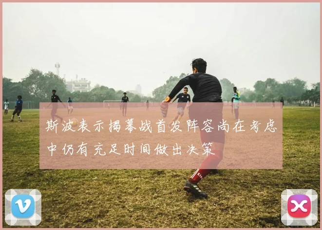 斯波表示揭幕战首发阵容尚在考虑中仍有充足时间做出决策