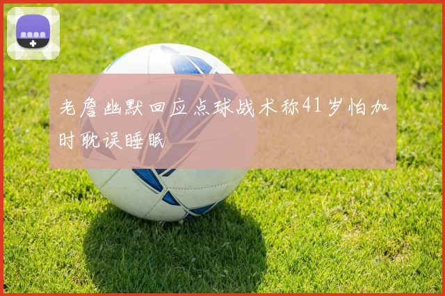 老詹幽默回应点球战术称41岁怕加时耽误睡眠