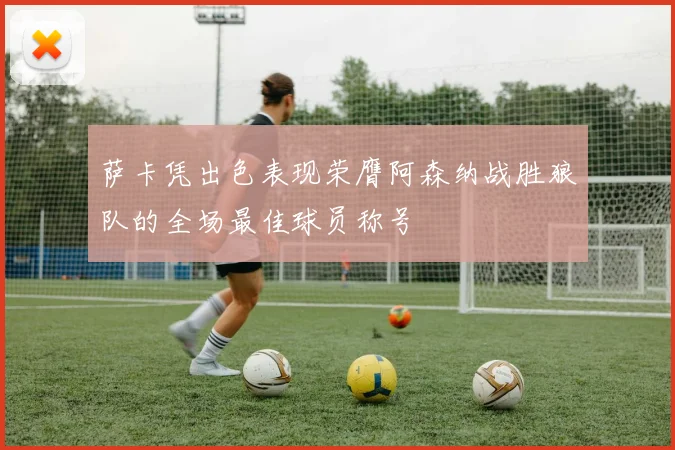 萨卡凭出色表现荣膺阿森纳战胜狼队的全场最佳球员称号