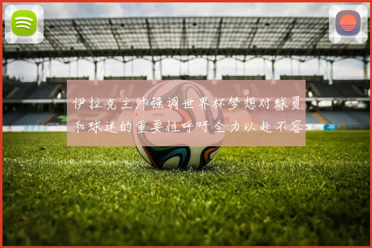 伊拉克主帅强调世界杯梦想对球员和球迷的重要性呼吁全力以赴不容忽视