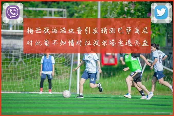 梅西夜访诺坎普引发猜测巴萨高层对此毫不知情对拉波尔塔竞选无益