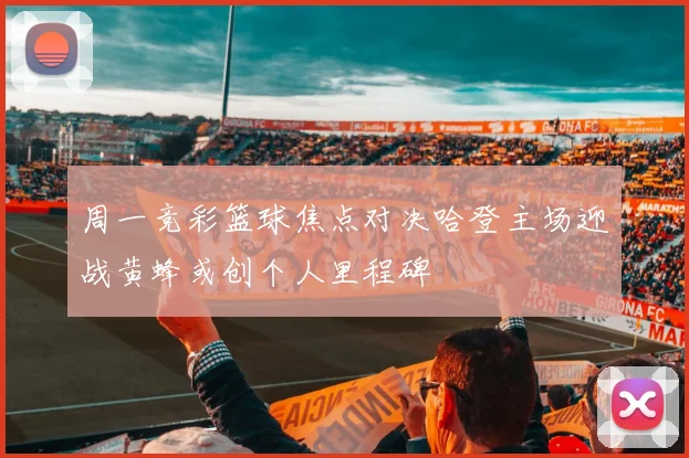 周一竞彩篮球焦点对决哈登主场迎战黄蜂或创个人里程碑