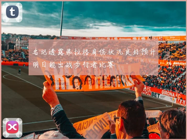 名记透露弗拉格肩伤状况良好预计明日能出战步行者比赛