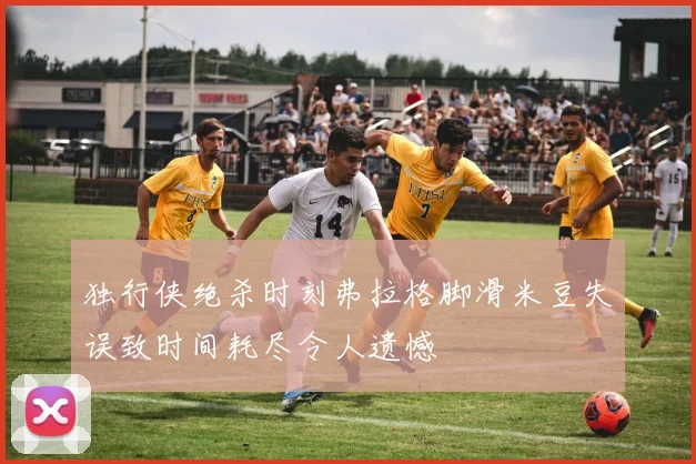 独行侠绝杀时刻弗拉格脚滑米豆失误致时间耗尽令人遗憾