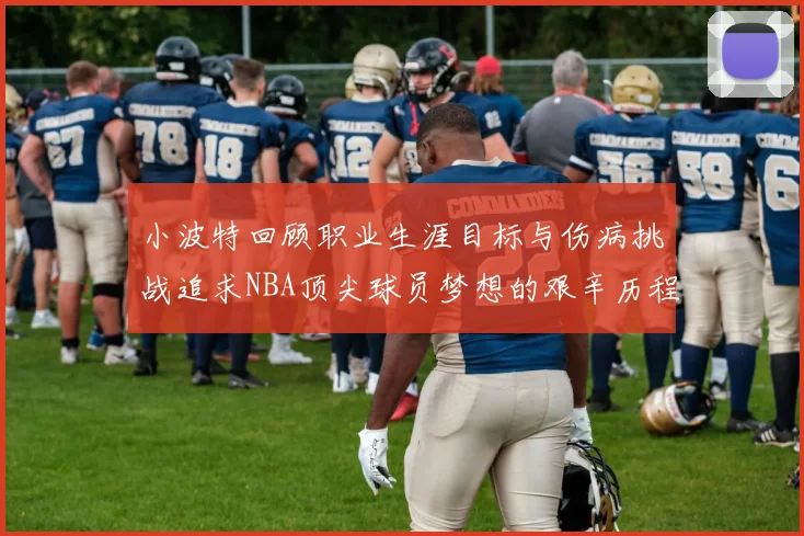 小波特回顾职业生涯目标与伤病挑战追求NBA顶尖球员梦想的艰辛历程