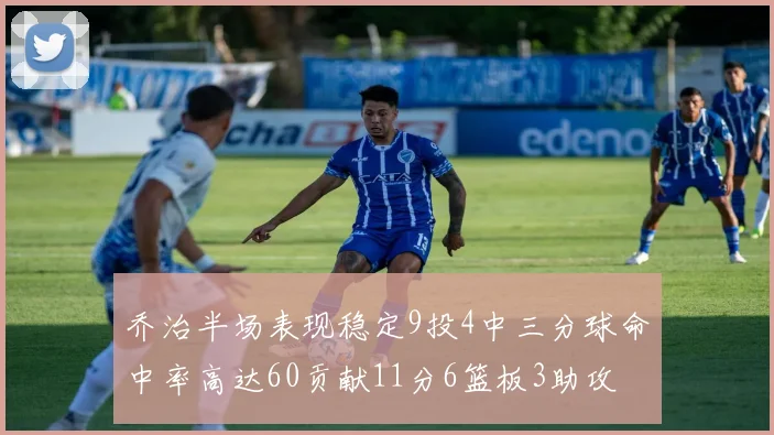 乔治半场表现稳定9投4中三分球命中率高达60贡献11分6篮板3助攻