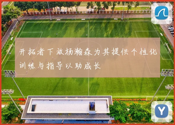 开拓者下放杨瀚森为其提供个性化训练与指导以助成长
