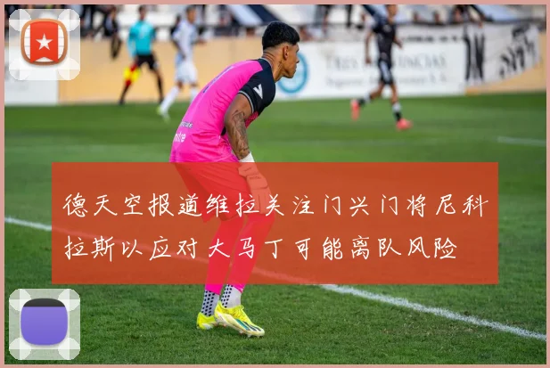 德天空报道维拉关注门兴门将尼科拉斯以应对大马丁可能离队风险