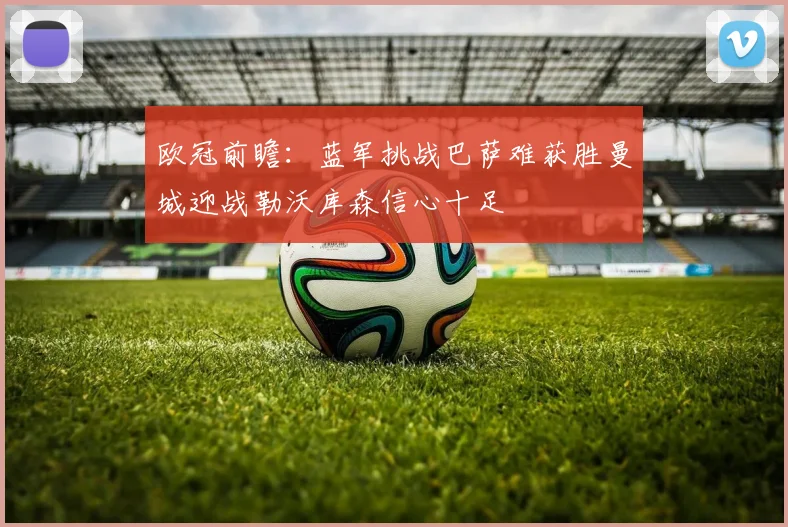 欧冠前瞻：蓝军挑战巴萨难获胜曼城迎战勒沃库森信心十足