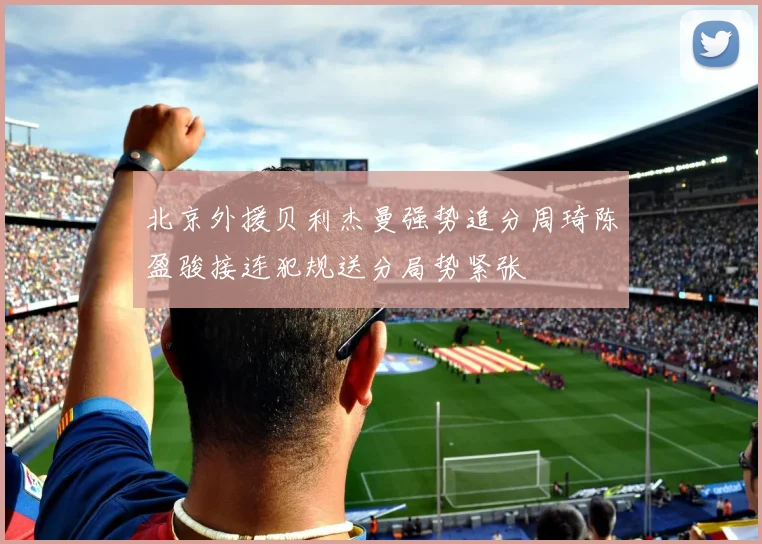 北京外援贝利杰曼强势追分周琦陈盈骏接连犯规送分局势紧张