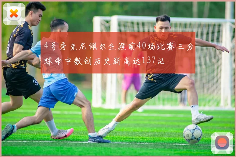4号秀克尼佩尔生涯前40场比赛三分球命中数创历史新高达137记